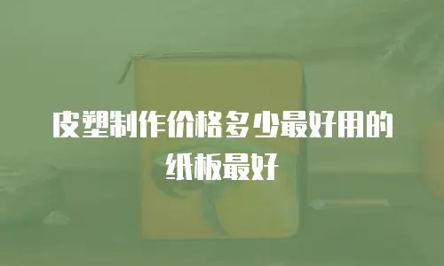 皮塑制作价格多少最好用的纸板最好