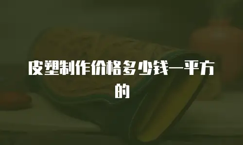 皮塑制作价格多少钱一平方的