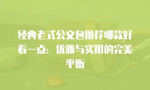 经典老式公文包推荐哪款好看一点：优雅与实用的完美平衡