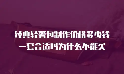 经典轻奢包制作价格多少钱一套合适吗为什么不能买