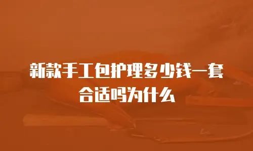 新款手工包护理多少钱一套合适吗为什么