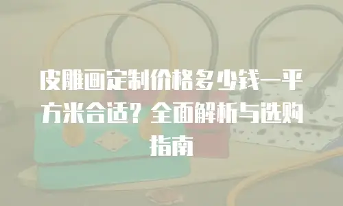 皮雕画定制价格多少钱一平方米合适？全面解析与选购指南
