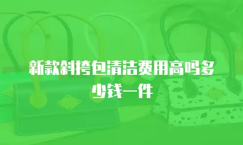 新款斜挎包清洁费用高吗多少钱一件