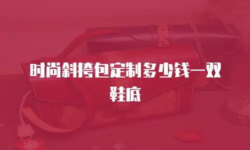 时尚斜挎包定制多少钱一双鞋底