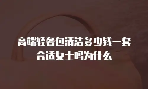 高端轻奢包清洁多少钱一套合适女士吗为什么