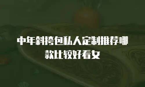 中年斜挎包私人定制推荐哪款比较好看女
