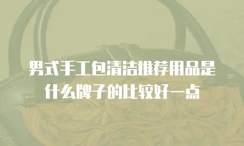 男式手工包清洁推荐用品是什么牌子的比较好一点