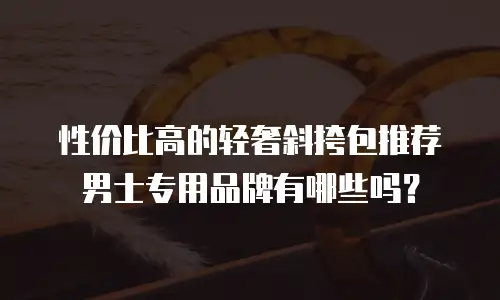 性价比高的轻奢斜挎包推荐男士专用品牌有哪些吗？