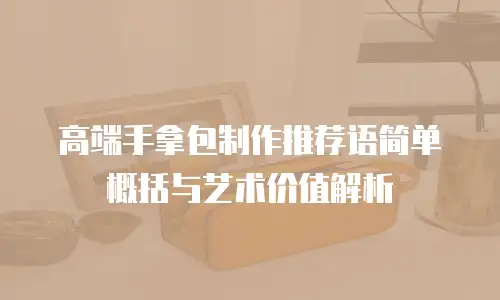 高端手拿包制作推荐语简单概括与艺术价值解析