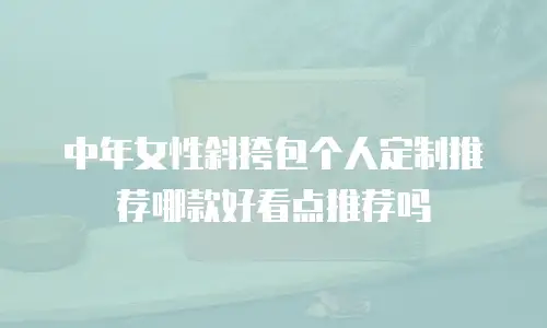 中年女性斜挎包个人定制推荐哪款好看点推荐吗