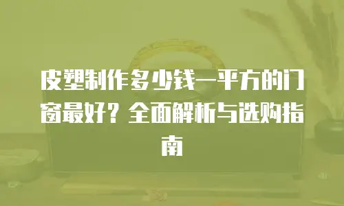 皮塑制作多少钱一平方的门窗最好？全面解析与选购指南