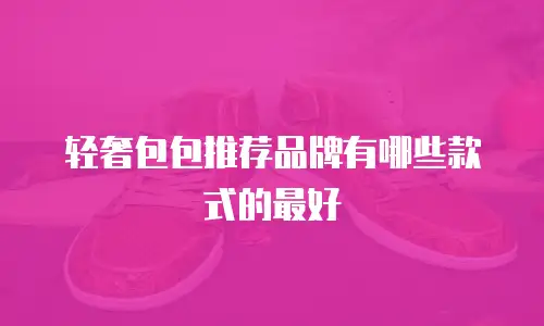轻奢包包推荐品牌有哪些款式的最好