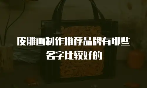 皮雕画制作推荐品牌有哪些名字比较好的