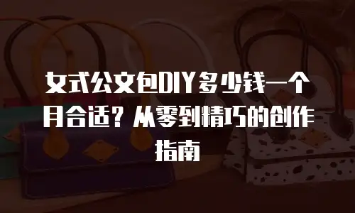 女式公文包DIY多少钱一个月合适？从零到精巧的创作指南