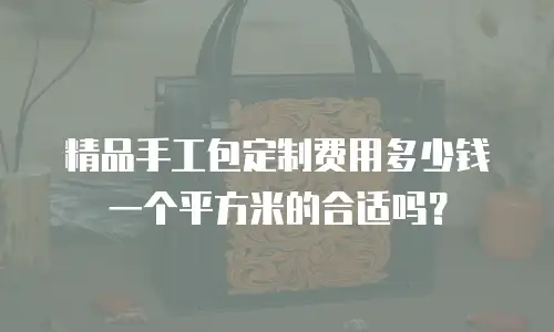精品手工包定制费用多少钱一个平方米的合适吗？