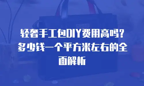 轻奢手工包DIY费用高吗？多少钱一个平方米左右的全面解析