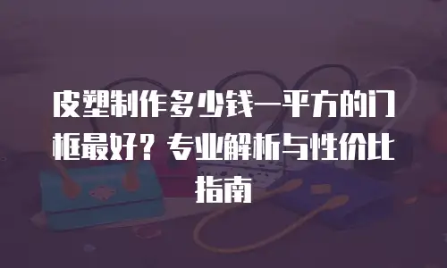 皮塑制作多少钱一平方的门框最好？专业解析与性价比指南