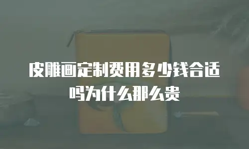 皮雕画定制费用多少钱合适吗为什么那么贵