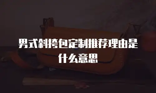 男式斜挎包定制推荐理由是什么意思