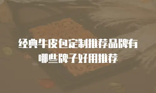 经典牛皮包定制推荐品牌有哪些牌子好用推荐
