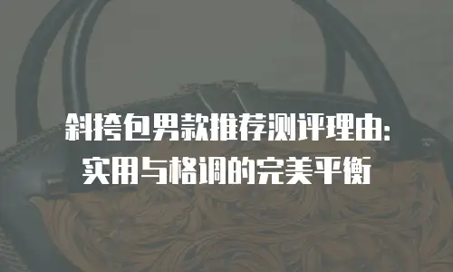 斜挎包男款推荐测评理由：实用与格调的完美平衡