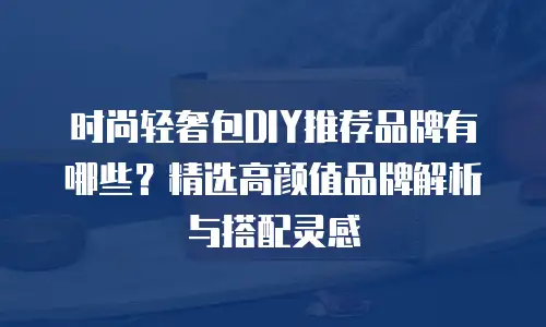 时尚轻奢包DIY推荐品牌有哪些？精选高颜值品牌解析与搭配灵感