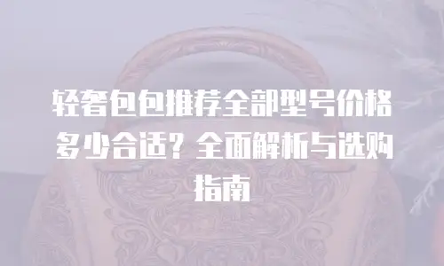 轻奢包包推荐全部型号价格多少合适？全面解析与选购指南