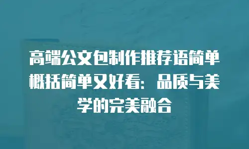 高端公文包制作推荐语简单概括简单又好看：品质与美学的完美融合