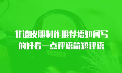 非遗皮雕制作推荐语如何写的好看一点评语简短评语