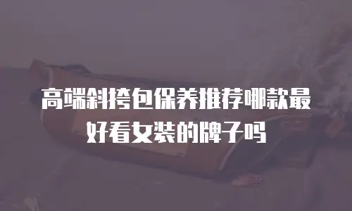 高端斜挎包保养推荐哪款最好看女装的牌子吗