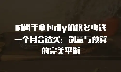 时尚手拿包diy价格多少钱一个月合适买：创意与预算的完美平衡