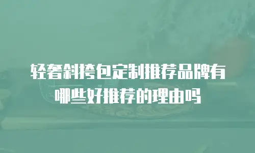 轻奢斜挎包定制推荐品牌有哪些好推荐的理由吗