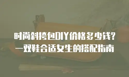 时尚斜挎包DIY价格多少钱？一双鞋合适女生的搭配指南