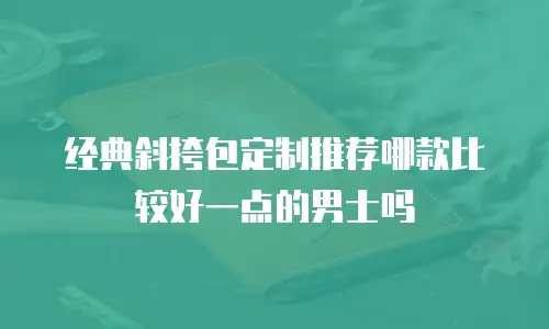 经典斜挎包定制推荐哪款比较好一点的男士吗