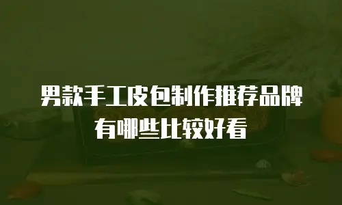 男款手工皮包制作推荐品牌有哪些比较好看