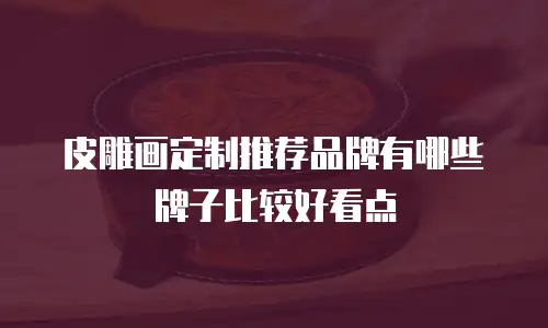 皮雕画定制推荐品牌有哪些牌子比较好看点
