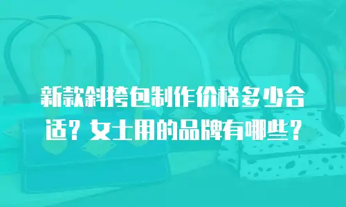 新款斜挎包制作价格多少合适？女士用的品牌有哪些？