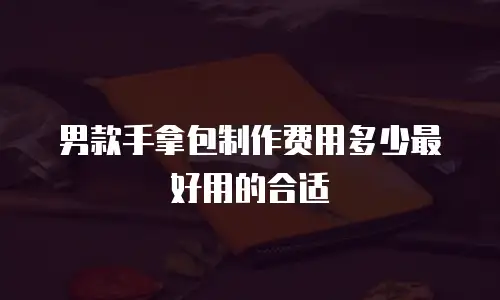 男款手拿包制作费用多少最好用的合适
