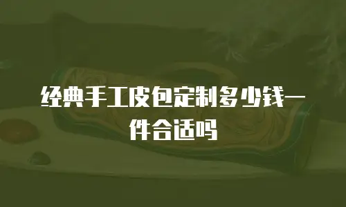 经典手工皮包定制多少钱一件合适吗