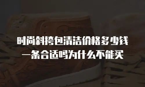 时尚斜挎包清洁价格多少钱一条合适吗为什么不能买