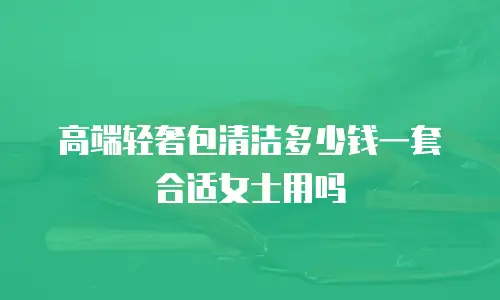高端轻奢包清洁多少钱一套合适女士用吗