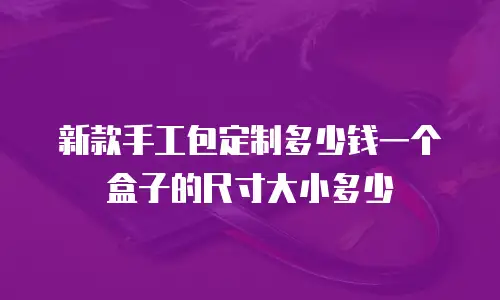 新款手工包定制多少钱一个盒子的尺寸大小多少