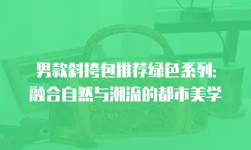 男款斜挎包推荐绿色系列：融合自然与潮流的都市美学