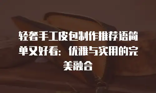 轻奢手工皮包制作推荐语简单又好看：优雅与实用的完美融合