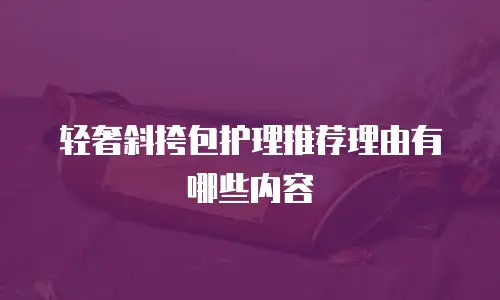 轻奢斜挎包护理推荐理由有哪些内容