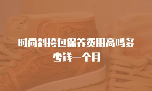 时尚斜挎包保养费用高吗多少钱一个月