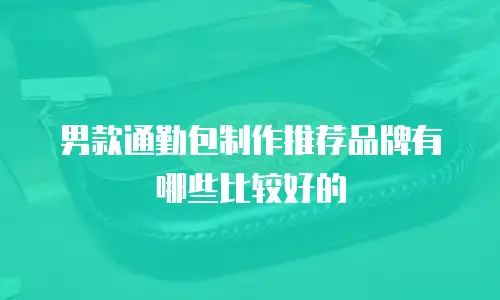 男款通勤包制作推荐品牌有哪些比较好的
