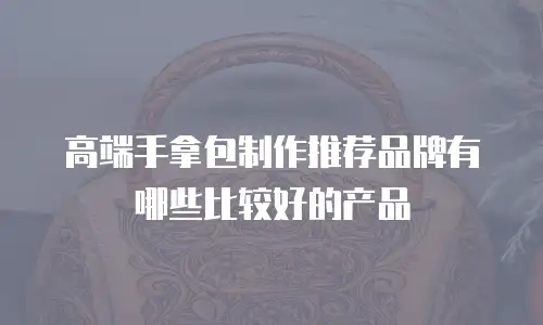 高端手拿包制作推荐品牌有哪些比较好的产品