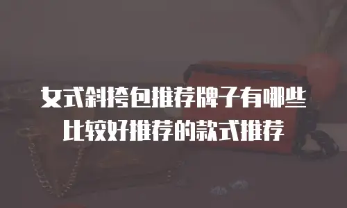 女式斜挎包推荐牌子有哪些比较好推荐的款式推荐