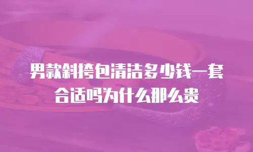 男款斜挎包清洁多少钱一套合适吗为什么那么贵